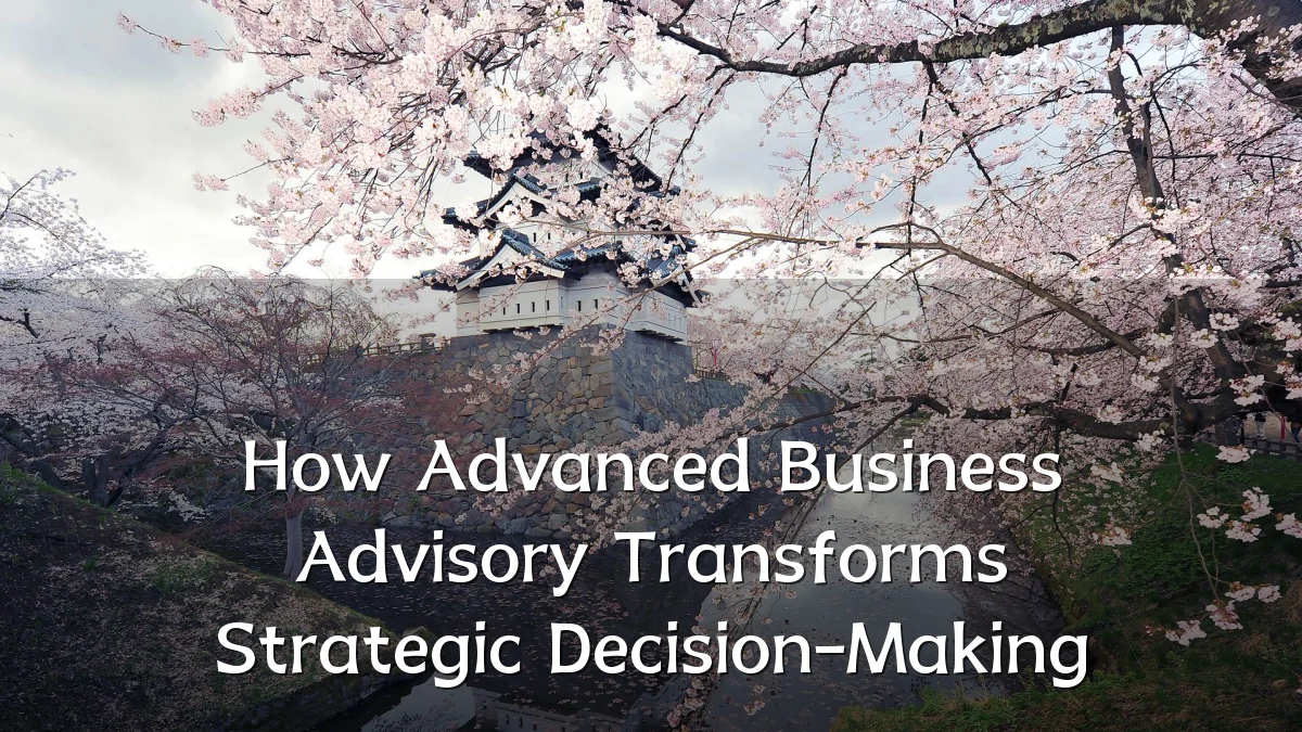 How Advanced Business Advisory Transforms Strategic Decision-Making