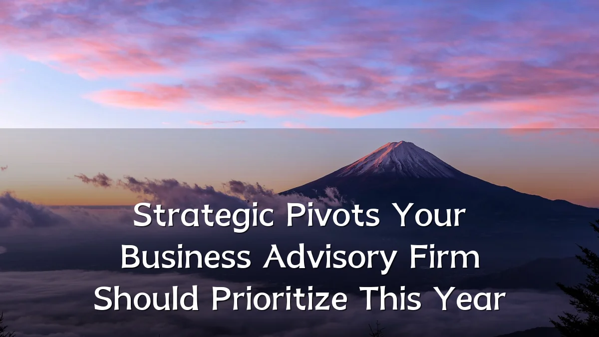 Strategic Pivots Your Business Advisory Firm Should Prioritize This Year