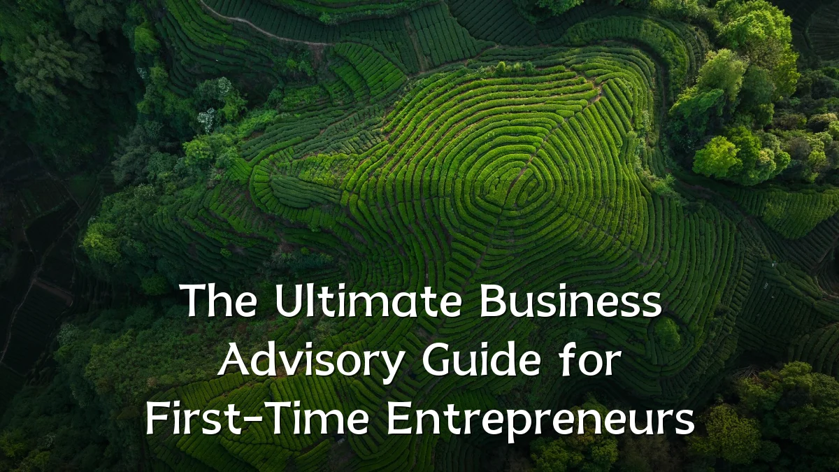 The Ultimate Business Advisory Guide for First-Time Entrepreneurs